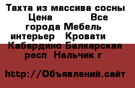 Тахта из массива сосны › Цена ­ 4 600 - Все города Мебель, интерьер » Кровати   . Кабардино-Балкарская респ.,Нальчик г.